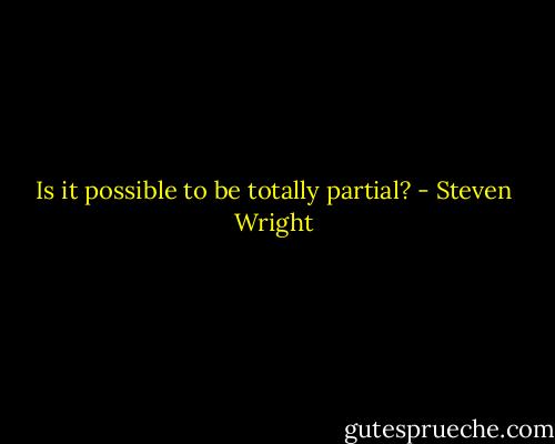 Is it possible to be totally partial? - Steven Wright
