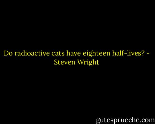 Do radioactive cats have eighteen half-lives? - Steven Wright