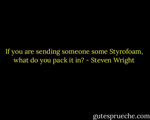 If you are sending someone some Styrofoam, what do you pack it in? - Steven Wright