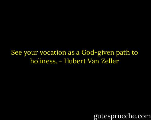 See your vocation as a God-given path to holiness. - Hubert Van Zeller