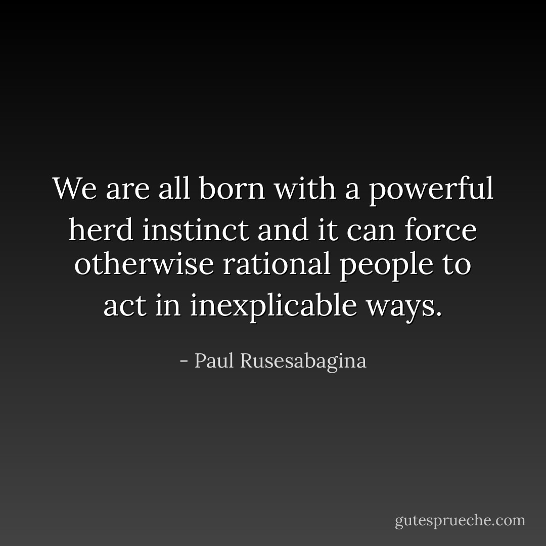 We are all born with a powerful herd instinct and it can force otherwise rational people to act in inexplicable ways. - Paul Rusesabagina