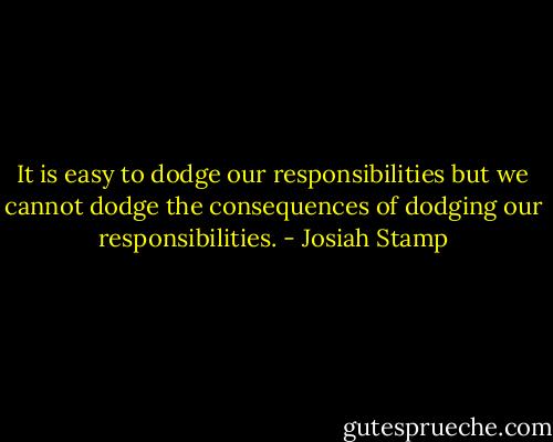 It is easy to dodge our responsibilities but we cannot dodge the consequences of dodging our responsibilities. - Josiah Stamp