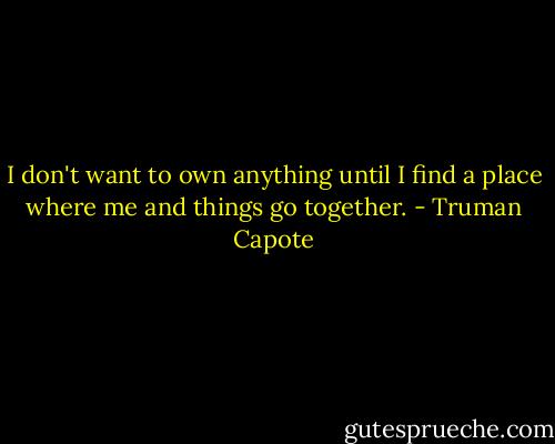 I don't want to own anything until I find a place where me and things go together. - Truman Capote