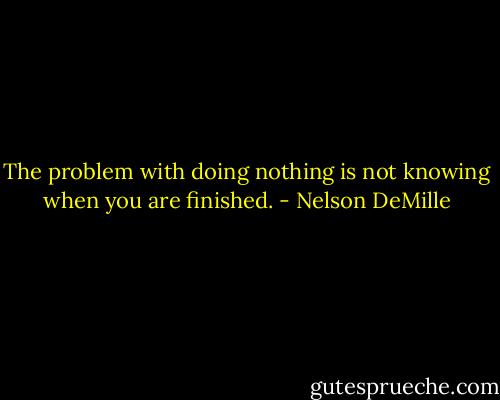 The problem with doing nothing is not knowing when you are finished. - Nelson DeMille