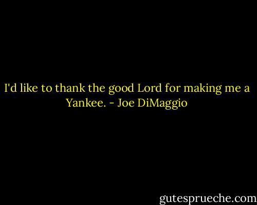 I'd like to thank the good Lord for making me a Yankee. - Joe DiMaggio
