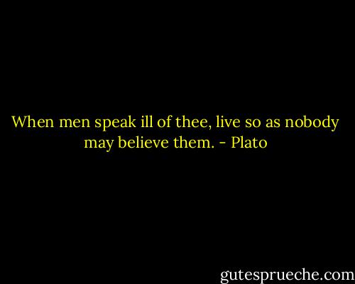 When men speak ill of thee, live so as nobody may believe them. - Plato