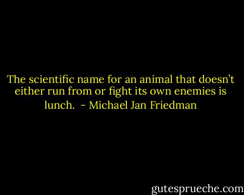 The scientific name for an animal that doesn’t either run from or fight its own enemies is lunch.  - Michael Jan Friedman