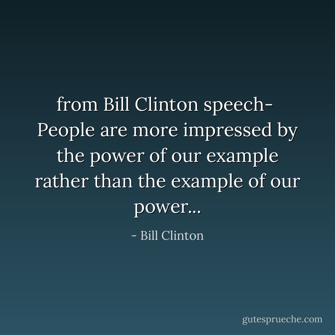 from Bill Clinton speech- <br />People are more impressed by the power of our example rather than the example of our power... - Bill Clinton