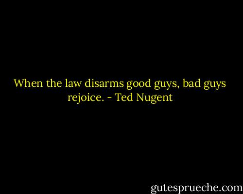 When the law disarms good guys, bad guys rejoice. - Ted Nugent