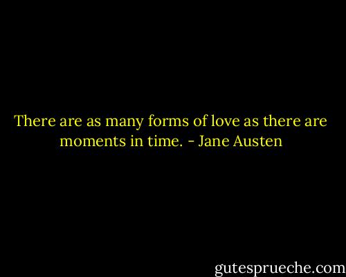There are as many forms of love as there are moments in time. - Jane Austen