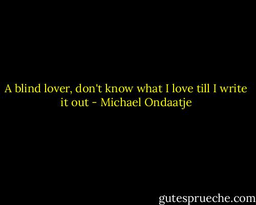 A blind lover, don't know<br />what I love till I write it out - Michael Ondaatje