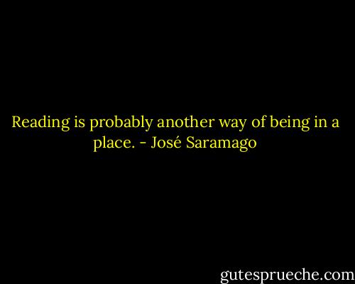 Reading is probably another way of being in a place. - José Saramago