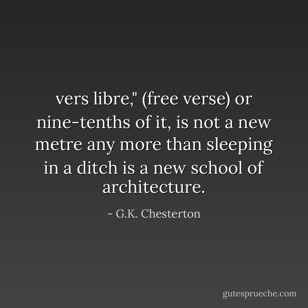 vers libre," (free verse) or nine-tenths of it, is not a new metre any more than sleeping in a ditch is a new school of architecture. - G.K. Chesterton