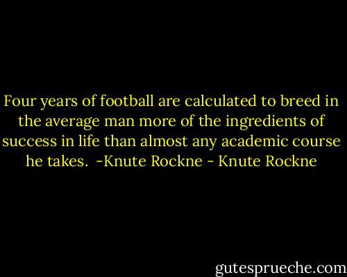Four years of football are calculated to breed in the average man more of the ingredients of success in life than almost any academic course he takes. <br />-Knute Rockne - Knute Rockne