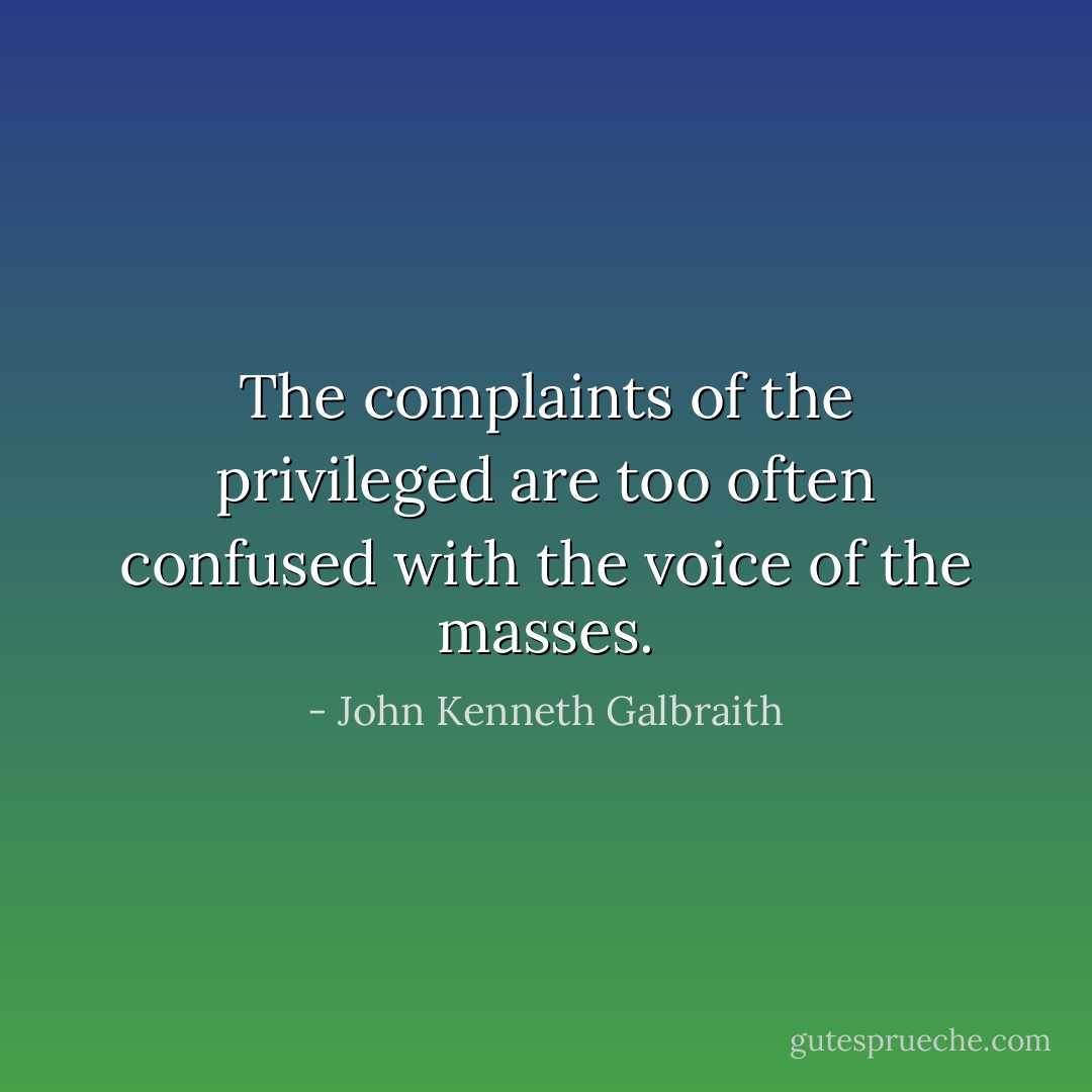 The complaints of the privileged are too often confused with the voice of the masses. - John Kenneth Galbraith