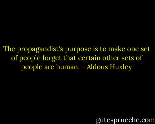 The propagandist's purpose is to make one set of people forget that certain other sets of people are human. - Aldous Huxley