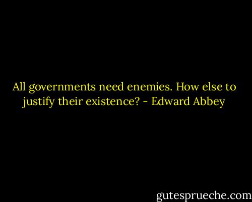 All governments need enemies. How else to justify their existence? - Edward Abbey