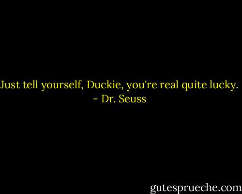 Just tell yourself, Duckie, you're real quite lucky. - Dr. Seuss