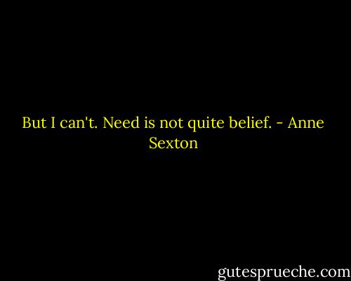 But I can't. Need is not quite belief. - Anne Sexton
