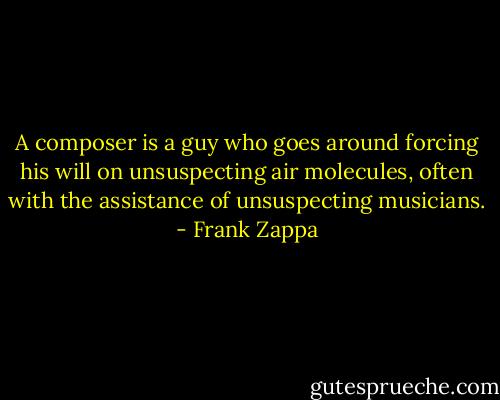 A composer is a guy who goes around forcing his will on unsuspecting air molecules, often with the assistance of unsuspecting musicians. - Frank Zappa