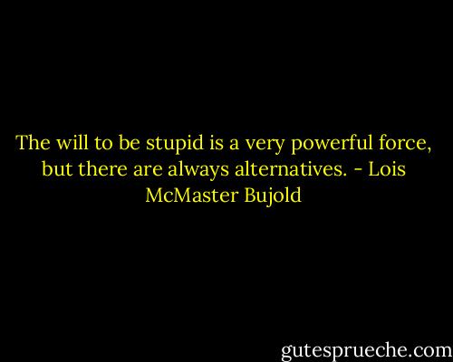 The will to be stupid is a very powerful force, but there are always alternatives. - Lois McMaster Bujold