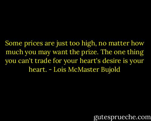 Some prices are just too high, no matter how much you may want the prize. The one thing you can't trade for your heart's desire is your heart. - Lois McMaster Bujold