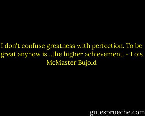 I don't confuse greatness with perfection. To be great anyhow is…the higher achievement. - Lois McMaster Bujold