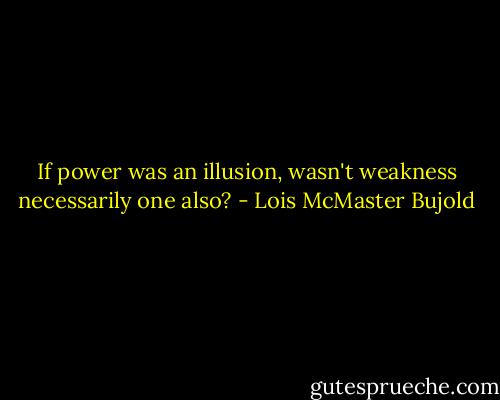 If power was an illusion, wasn't weakness necessarily one also? - Lois McMaster Bujold
