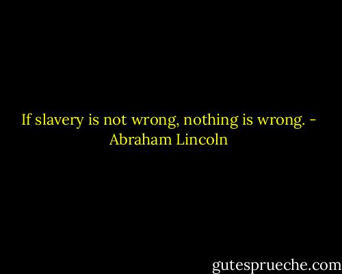 If slavery is not wrong, nothing is wrong. - Abraham Lincoln