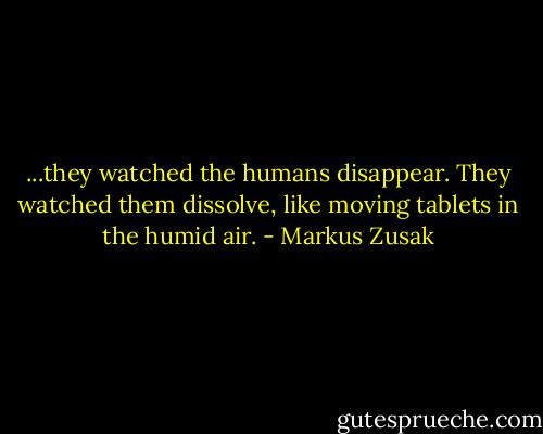 ...they watched the humans disappear. They watched them dissolve, like moving tablets in the humid air. - Markus Zusak