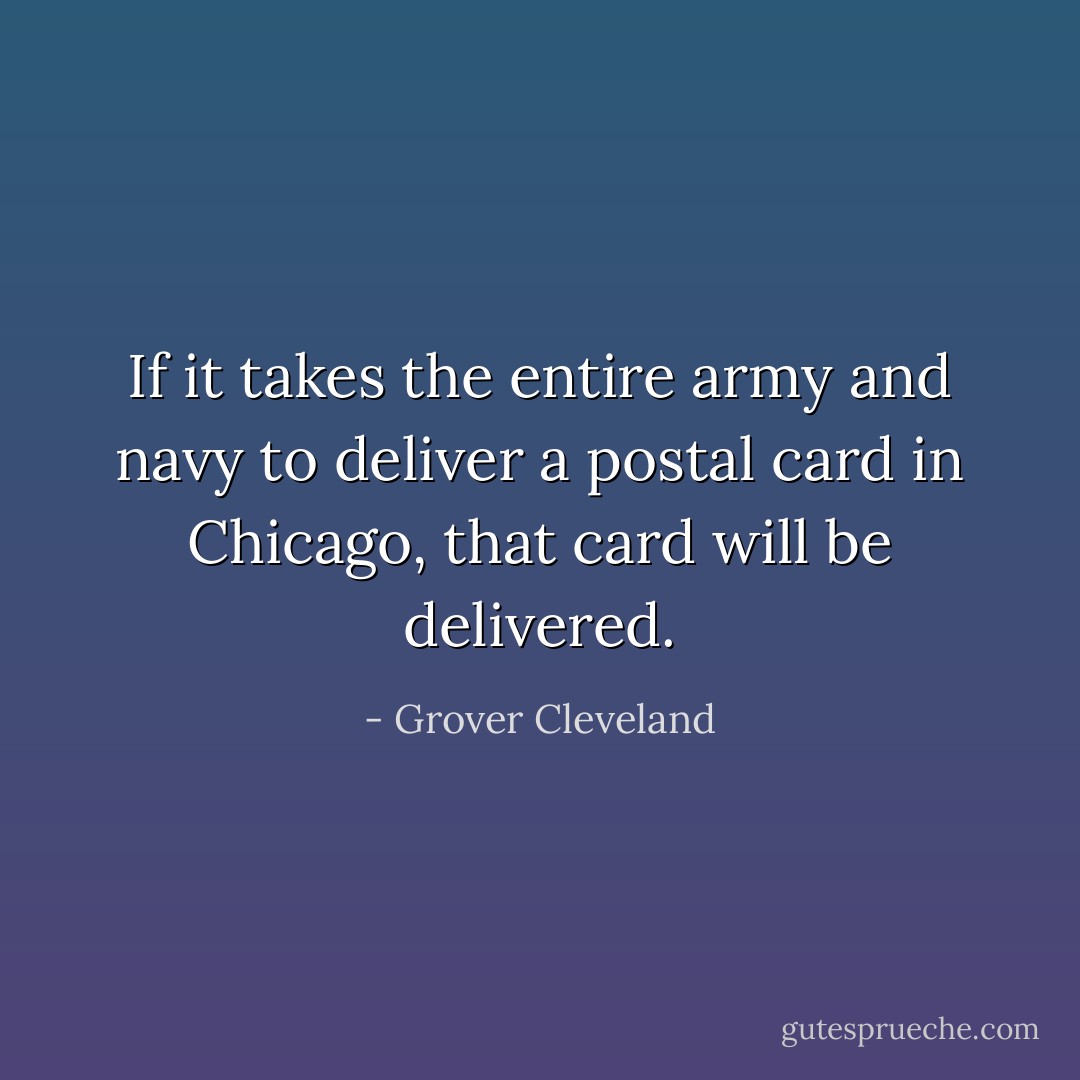 If it takes the entire army and navy to deliver a postal card in Chicago, that card will be delivered. - Grover Cleveland