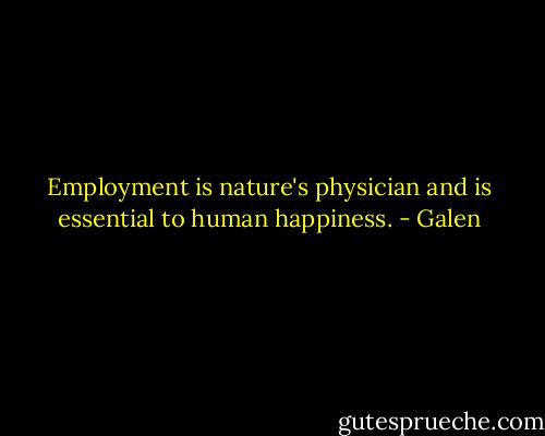 Employment is nature's physician and is essential to human happiness. - Galen