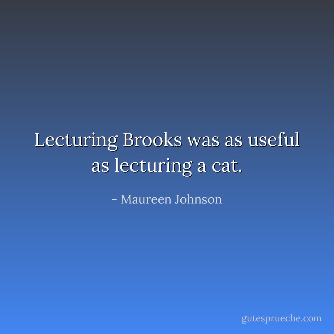 Lecturing Brooks was as useful as lecturing a cat. - Maureen Johnson