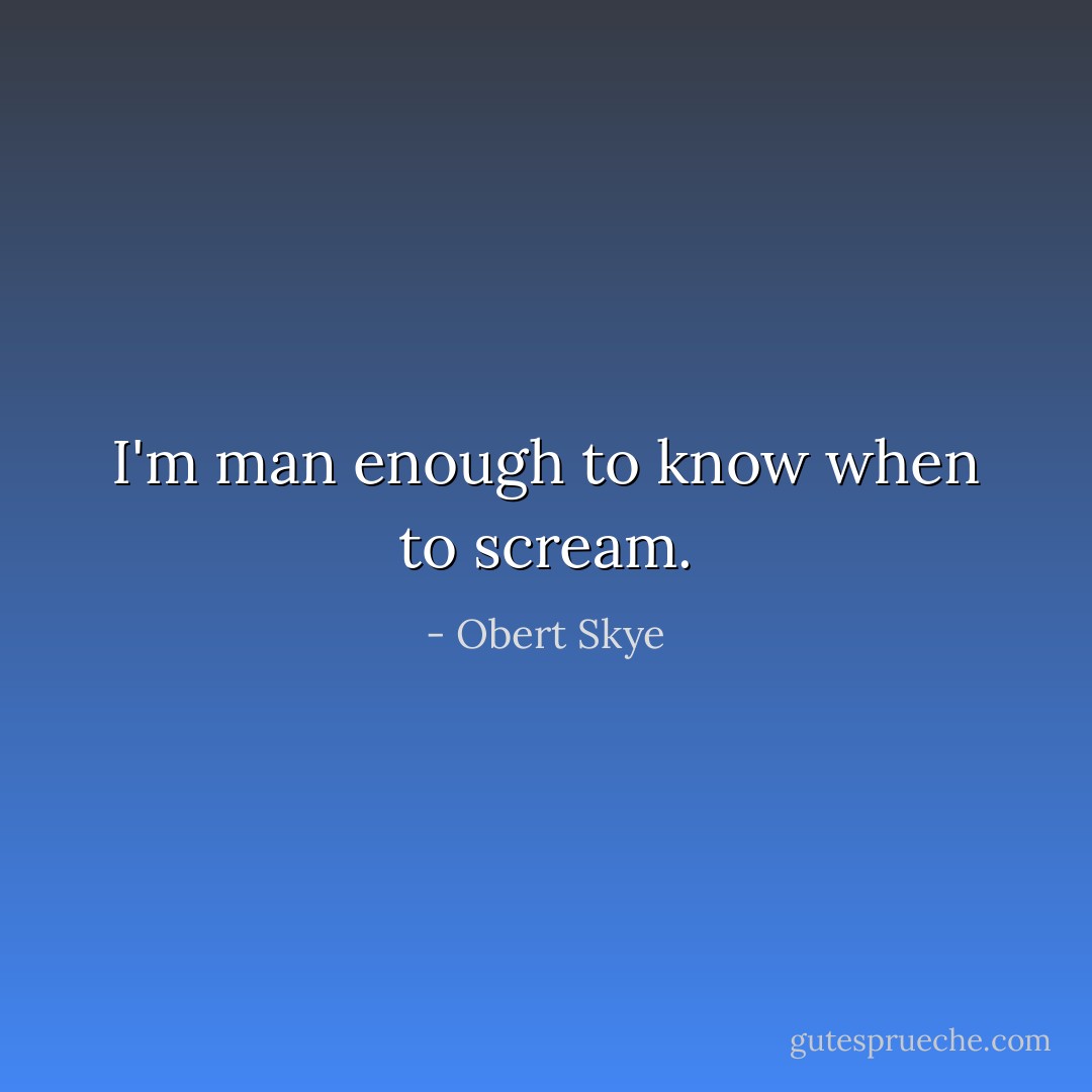 I'm man enough to know when to scream. - Obert Skye