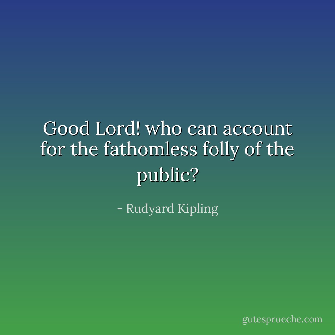 Good Lord! who can account for the fathomless folly of the public? - Rudyard Kipling
