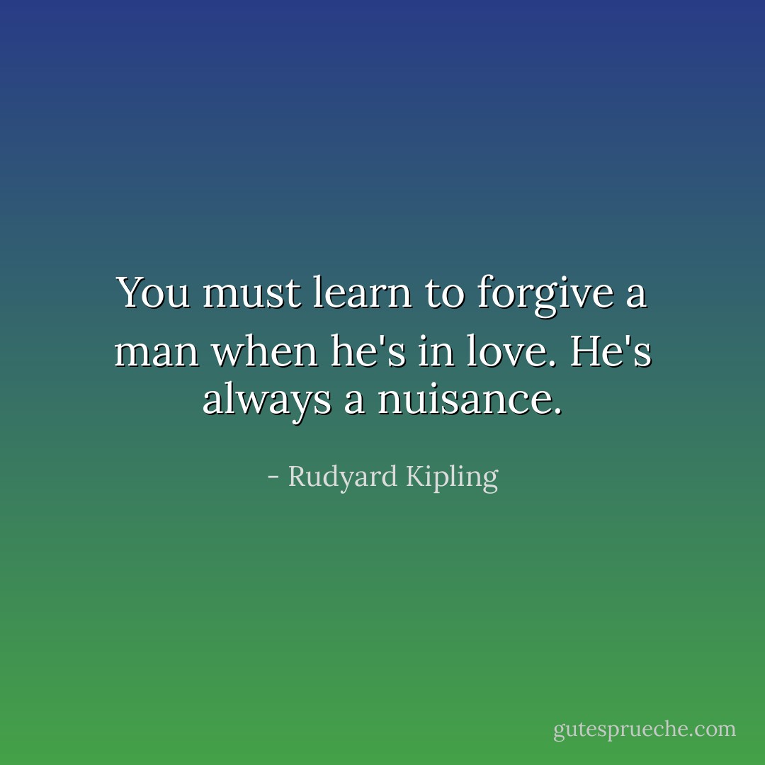 You must learn to forgive a man when he's in love. He's always a nuisance. - Rudyard Kipling