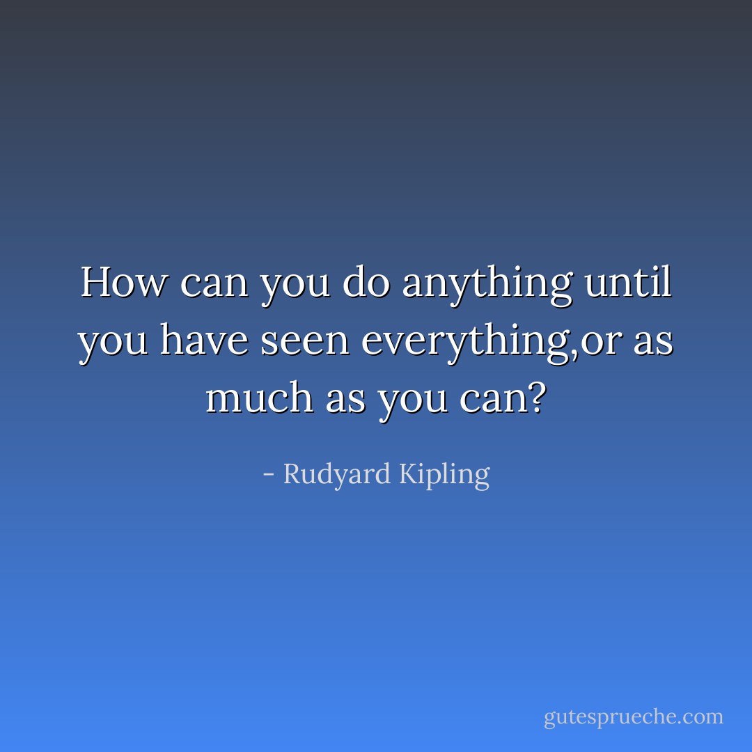 How can you do anything until you have seen everything,or as much as you can? - Rudyard Kipling