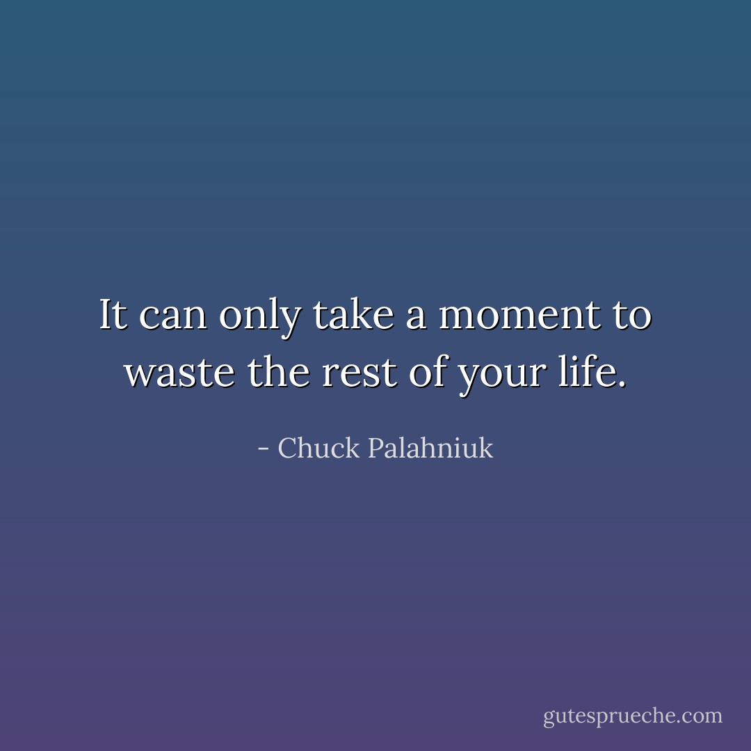 It can only take a moment to waste the rest of your life. - Chuck Palahniuk