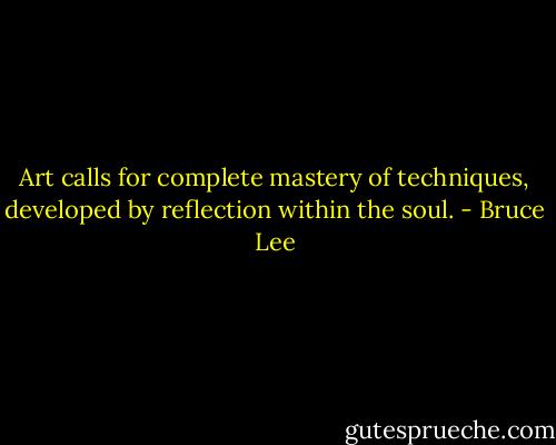 Art calls for complete mastery of techniques, developed by reflection within the soul. - Bruce Lee