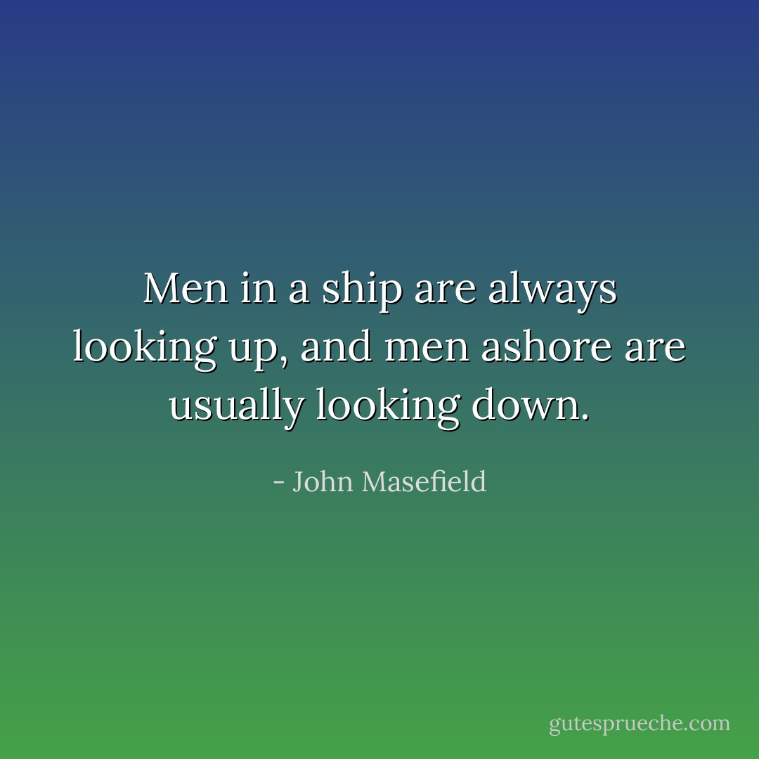 Men in a ship are always looking up, and men ashore are usually looking down. - John Masefield