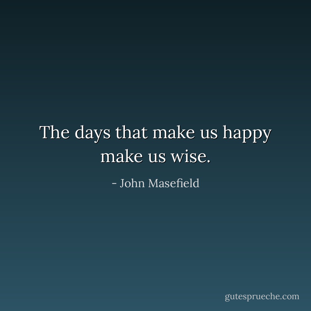 The days that make us happy make us wise. - John Masefield