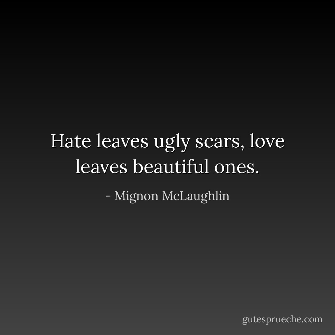 Hate leaves ugly scars, love leaves beautiful ones. - Mignon McLaughlin