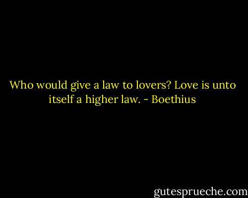 Who would give a law to lovers? Love is unto itself a higher law. - Boethius