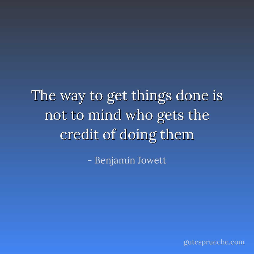 The way to get things done is not to mind who gets the credit of doing them - Benjamin Jowett