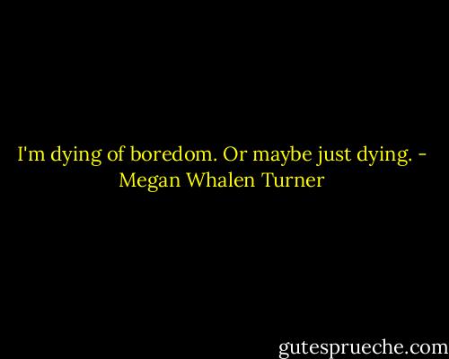 I'm dying of boredom. Or maybe just dying. - Megan Whalen Turner