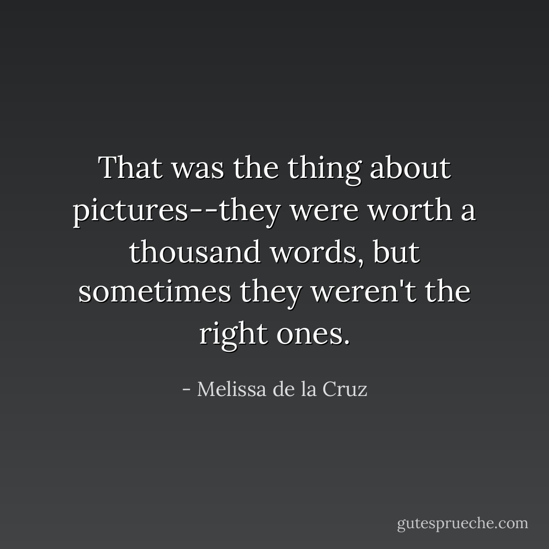 That was the thing about pictures--they were worth a thousand words, but sometimes they weren't the right ones. - Melissa de la Cruz