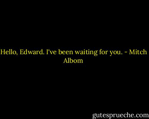 Hello, Edward. I've been waiting for you. - Mitch Albom