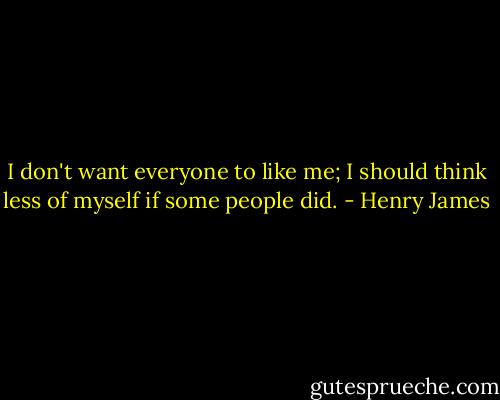 I don't want everyone to like me; I should think less of myself if some people did. - Henry James