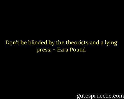 Don't be blinded by the theorists and a lying press. - Ezra Pound