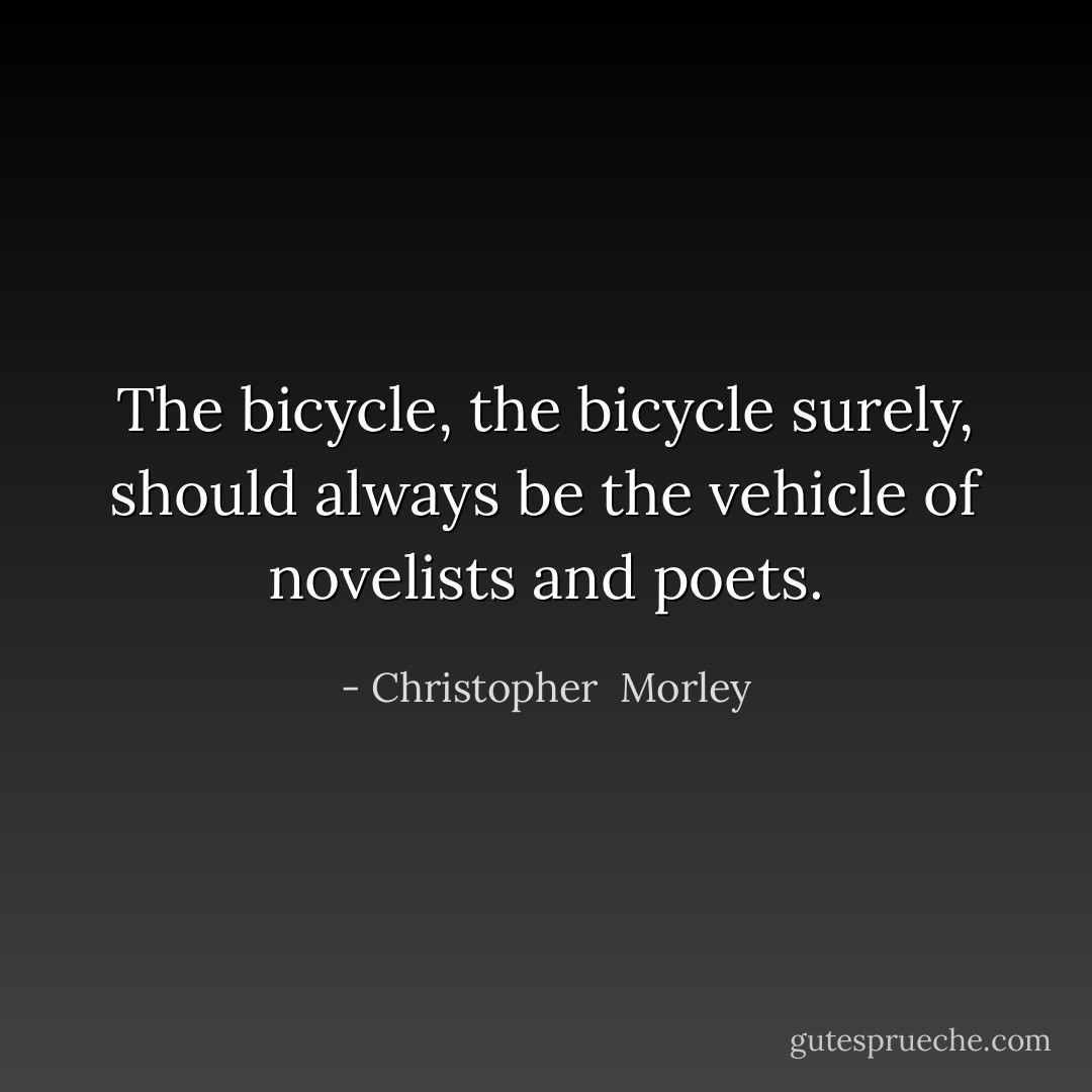 The bicycle, the bicycle surely, should always be the vehicle of novelists and poets. - Christopher  Morley
